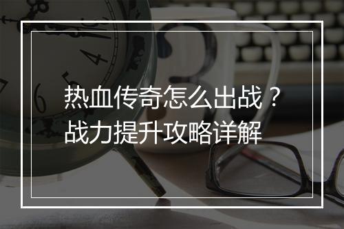 热血传奇怎么出战？战力提升攻略详解