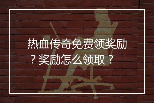 热血传奇免费领奖励？奖励怎么领取？