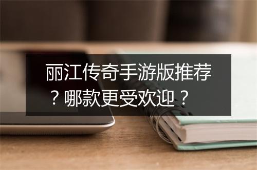 丽江传奇手游版推荐？哪款更受欢迎？