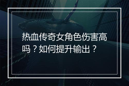 热血传奇女角色伤害高吗？如何提升输出？