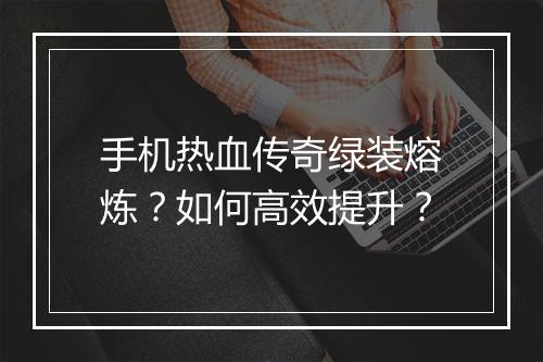 手机热血传奇绿装熔炼？如何高效提升？