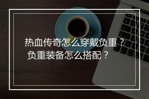 热血传奇怎么穿戴负重？ 负重装备怎么搭配？