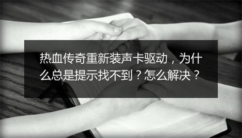 热血传奇重新装声卡驱动，为什么总是提示找不到？怎么解决？