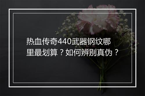 热血传奇440武器钢纹哪里最划算？如何辨别真伪？