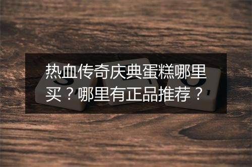 热血传奇庆典蛋糕哪里买？哪里有正品推荐？