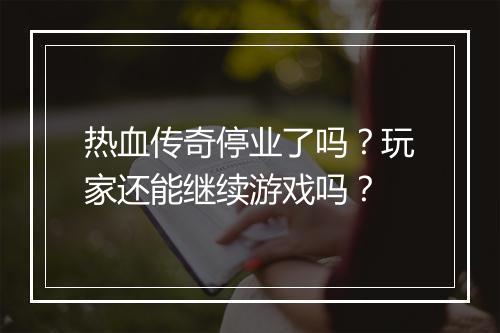 热血传奇停业了吗？玩家还能继续游戏吗？