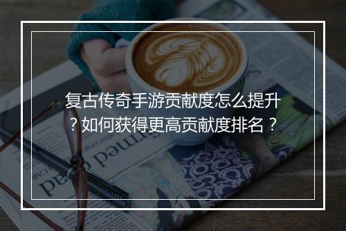 复古传奇手游贡献度怎么提升？如何获得更高贡献度排名？