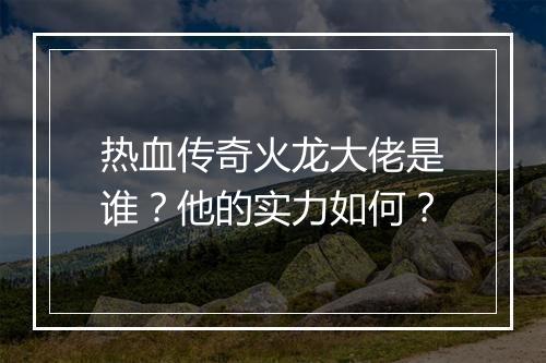 热血传奇火龙大佬是谁？他的实力如何？