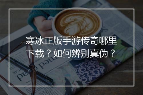 寒冰正版手游传奇哪里下载？如何辨别真伪？