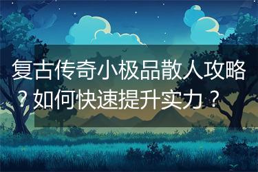 复古传奇小极品散人攻略？如何快速提升实力？