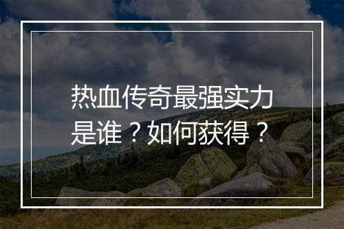 热血传奇最强实力是谁？如何获得？