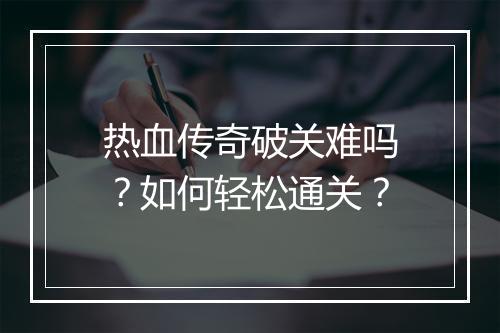热血传奇破关难吗？如何轻松通关？
