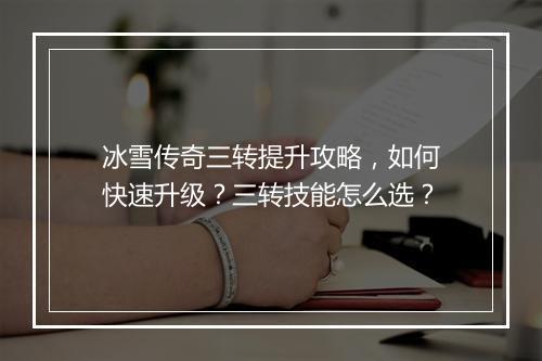 冰雪传奇三转提升攻略，如何快速升级？三转技能怎么选？