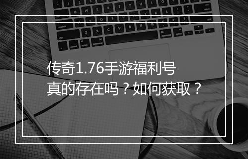 传奇1.76手游福利号真的存在吗？如何获取？