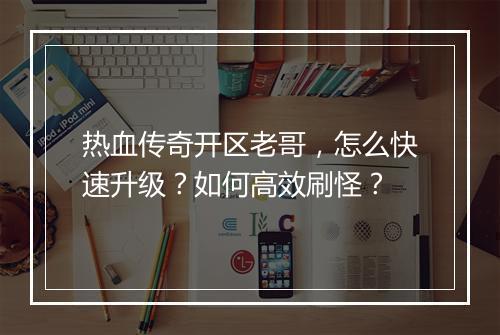 热血传奇开区老哥，怎么快速升级？如何高效刷怪？