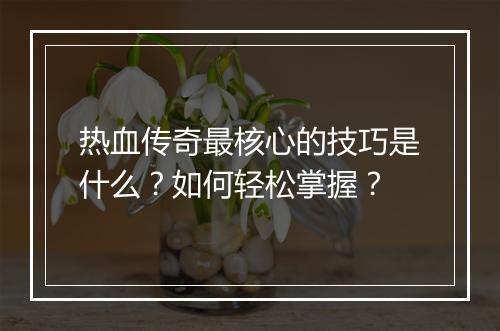 热血传奇最核心的技巧是什么？如何轻松掌握？
