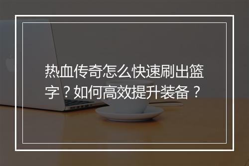 热血传奇怎么快速刷出篮字？如何高效提升装备？