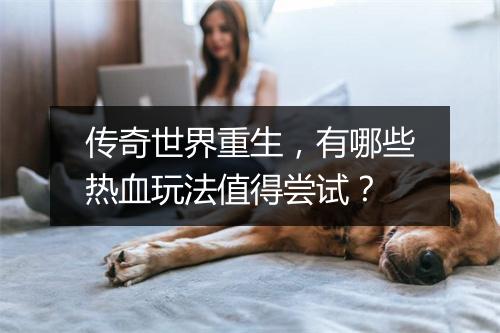 传奇世界重生，有哪些热血玩法值得尝试？