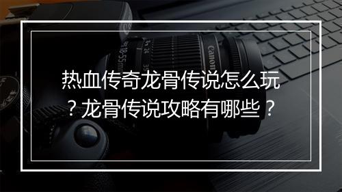 热血传奇龙骨传说怎么玩？龙骨传说攻略有哪些？
