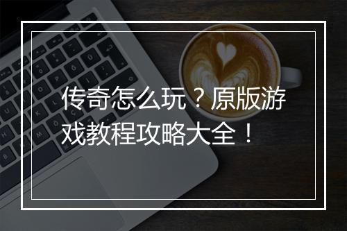 传奇怎么玩？原版游戏教程攻略大全！