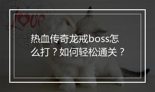 热血传奇龙戒boss怎么打？如何轻松通关？