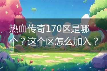 热血传奇170区是哪个？这个区怎么加入？
