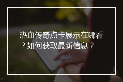 热血传奇点卡展示在哪看？如何获取最新信息？