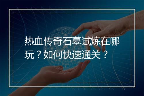 热血传奇石墓试炼在哪玩？如何快速通关？