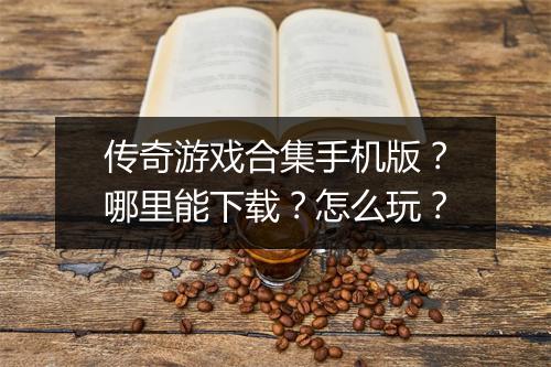 传奇游戏合集手机版？哪里能下载？怎么玩？