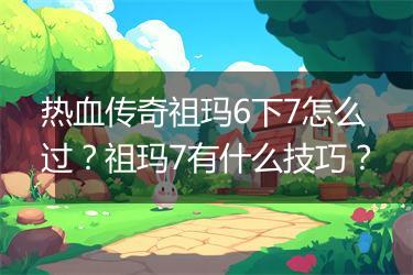 热血传奇祖玛6下7怎么过？祖玛7有什么技巧？
