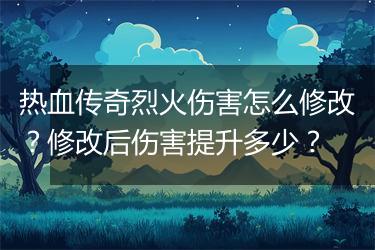 热血传奇烈火伤害怎么修改？修改后伤害提升多少？