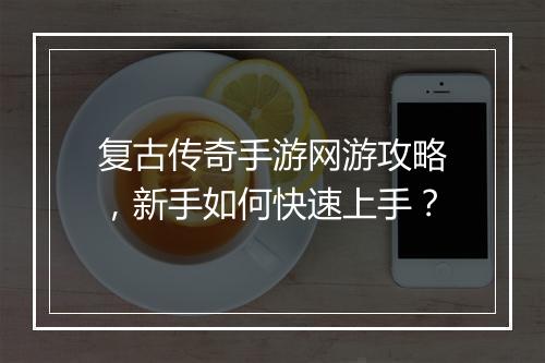 复古传奇手游网游攻略，新手如何快速上手？