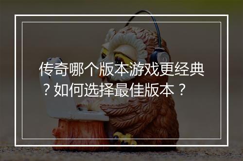 传奇哪个版本游戏更经典？如何选择最佳版本？