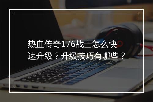 热血传奇176战士怎么快速升级？升级技巧有哪些？