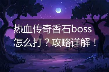 热血传奇香石boss怎么打？攻略详解！