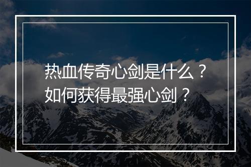 热血传奇心剑是什么？如何获得最强心剑？