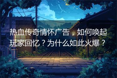 热血传奇情怀广告，如何唤起玩家回忆？为什么如此火爆？