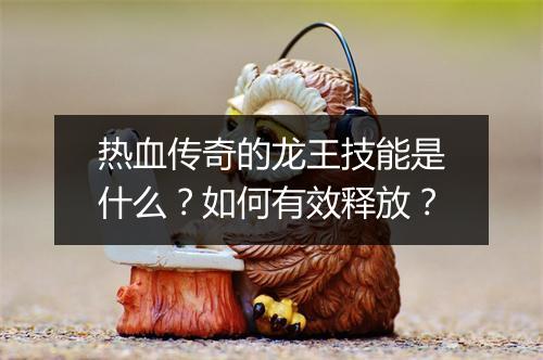 热血传奇的龙王技能是什么？如何有效释放？