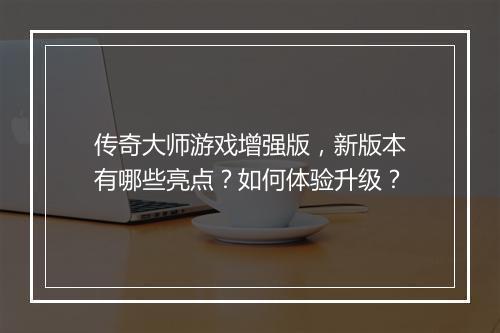 传奇大师游戏增强版，新版本有哪些亮点？如何体验升级？