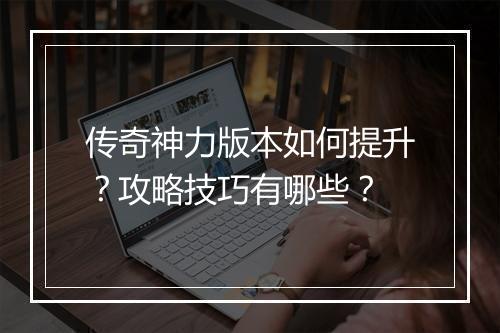 传奇神力版本如何提升？攻略技巧有哪些？