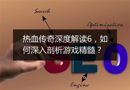 热血传奇深度解读6，如何深入剖析游戏精髓？