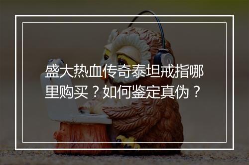 盛大热血传奇泰坦戒指哪里购买？如何鉴定真伪？