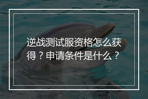 逆战测试服资格怎么获得？申请条件是什么？