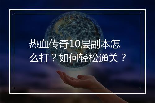 热血传奇10层副本怎么打？如何轻松通关？