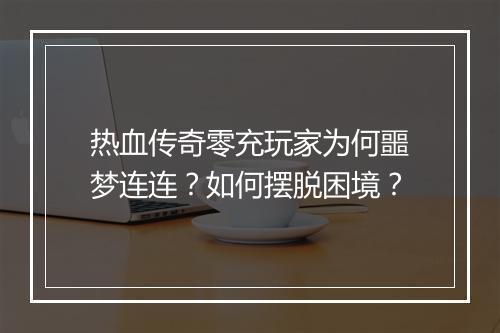 热血传奇零充玩家为何噩梦连连？如何摆脱困境？