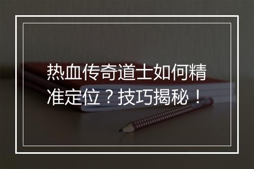 热血传奇道士如何精准定位？技巧揭秘！