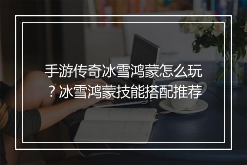 手游传奇冰雪鸿蒙怎么玩？冰雪鸿蒙技能搭配推荐