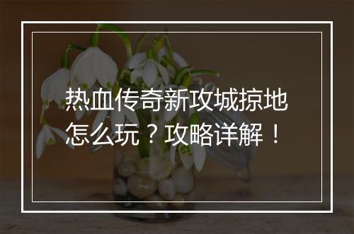 热血传奇新攻城掠地怎么玩？攻略详解！