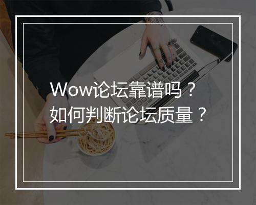Wow论坛靠谱吗？如何判断论坛质量？