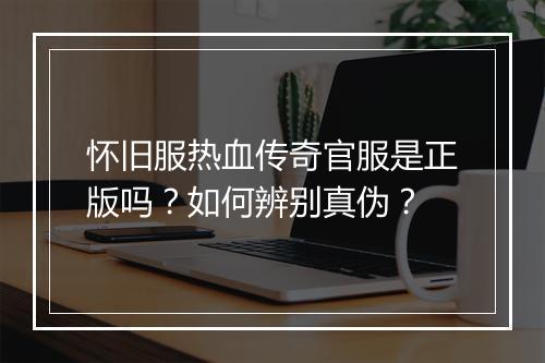 怀旧服热血传奇官服是正版吗？如何辨别真伪？
